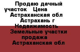 Продаю дачный участок › Цена ­ 400 000 - Астраханская обл., Астрахань г. Недвижимость » Земельные участки продажа   . Астраханская обл.